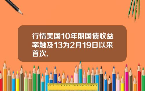 行情美国10年期国债收益率触及13为2月19日以来首次.