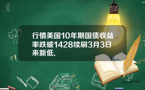 行情美国10年期国债收益率跌破1428续刷3月3日来新低.