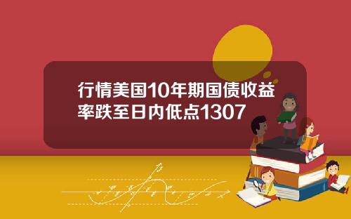 行情美国10年期国债收益率跌至日内低点1307