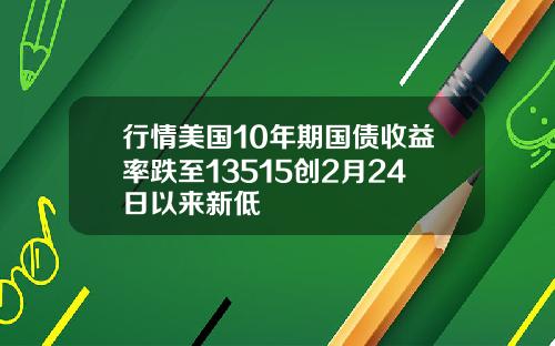 行情美国10年期国债收益率跌至13515创2月24日以来新低