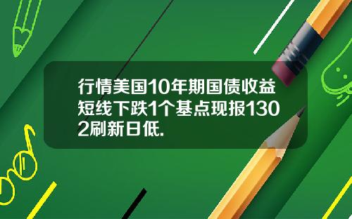 行情美国10年期国债收益短线下跌1个基点现报1302刷新日低.