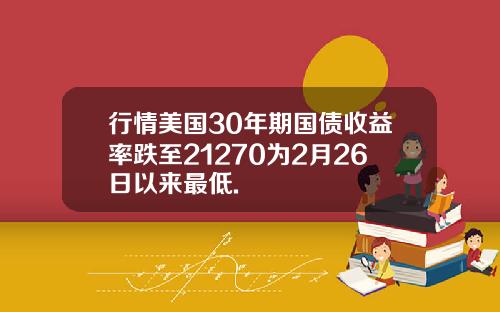 行情美国30年期国债收益率跌至21270为2月26日以来最低.