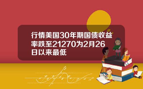 行情美国30年期国债收益率跌至21270为2月26日以来最低