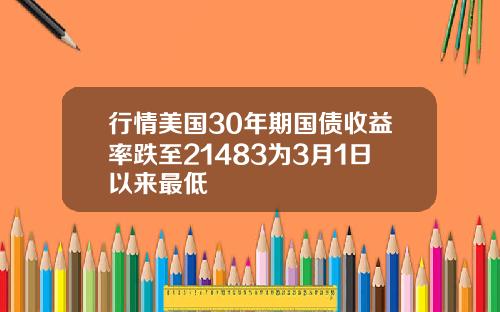 行情美国30年期国债收益率跌至21483为3月1日以来最低