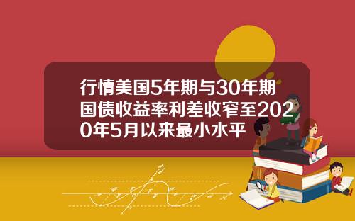 行情美国5年期与30年期国债收益率利差收窄至2020年5月以来最小水平