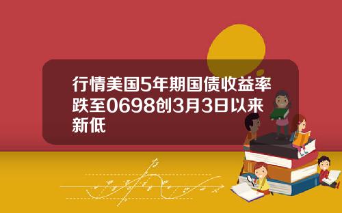 行情美国5年期国债收益率跌至0698创3月3日以来新低