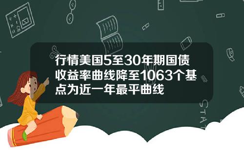 行情美国5至30年期国债收益率曲线降至1063个基点为近一年最平曲线
