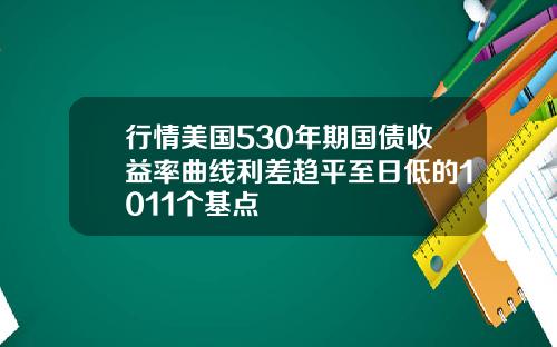 行情美国530年期国债收益率曲线利差趋平至日低的1011个基点