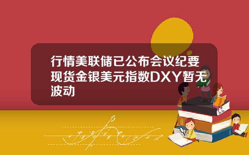 行情美联储已公布会议纪要现货金银美元指数DXY暂无波动