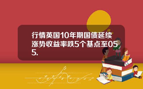 行情英国10年期国债延续涨势收益率跌5个基点至055.