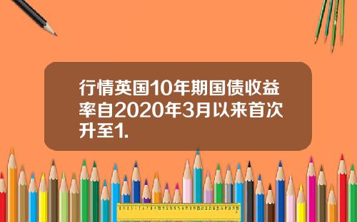 行情英国10年期国债收益率自2020年3月以来首次升至1.