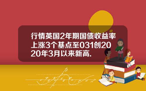行情英国2年期国债收益率上涨3个基点至031创2020年3月以来新高.