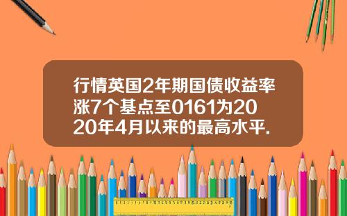 行情英国2年期国债收益率涨7个基点至0161为2020年4月以来的最高水平.