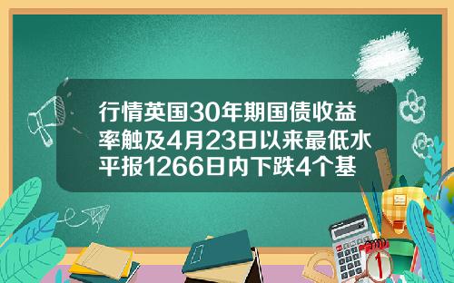 行情英国30年期国债收益率触及4月23日以来最低水平报1266日内下跌4个基点.