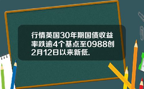 行情英国30年期国债收益率跌逾4个基点至0988创2月12日以来新低.
