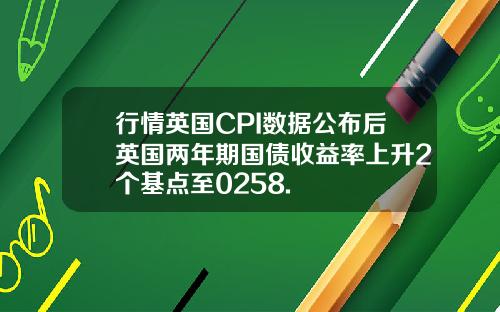 行情英国CPI数据公布后英国两年期国债收益率上升2个基点至0258.