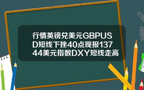 行情英镑兑美元GBPUSD短线下挫40点现报13744美元指数DXY短线走高15点现报9278.