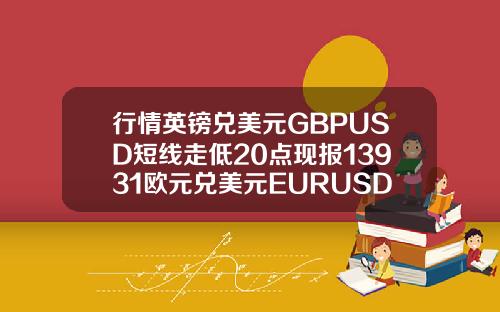 行情英镑兑美元GBPUSD短线走低20点现报13931欧元兑美元EURUSD短线下挫30点现报11865.