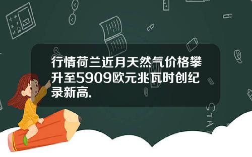 行情荷兰近月天然气价格攀升至5909欧元兆瓦时创纪录新高.