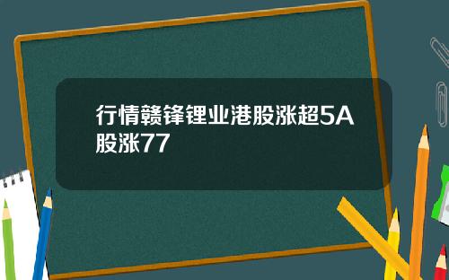 行情赣锋锂业港股涨超5A股涨77