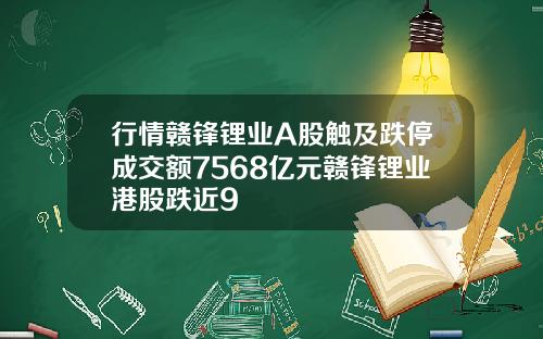 行情赣锋锂业A股触及跌停成交额7568亿元赣锋锂业港股跌近9