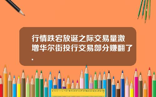 行情跌宕放诞之际交易量激增华尔街投行交易部分赚翻了.