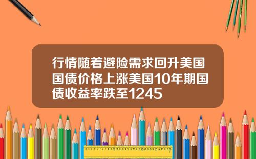 行情随着避险需求回升美国国债价格上涨美国10年期国债收益率跌至1245