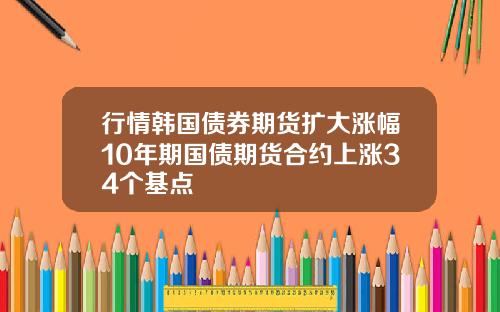 行情韩国债券期货扩大涨幅10年期国债期货合约上涨34个基点