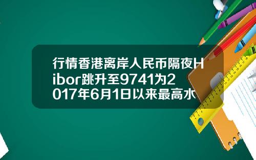 行情香港离岸人民币隔夜Hibor跳升至9741为2017年6月1日以来最高水平