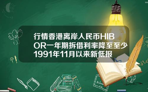 行情香港离岸人民币HIBOR一年期拆借利率降至至少1991年11月以来新低报034929