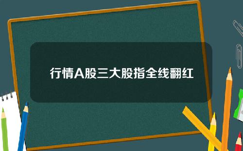 行情A股三大股指全线翻红