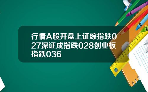行情A股开盘上证综指跌027深证成指跌028创业板指跌036