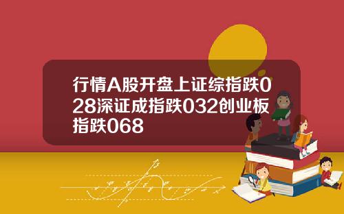 行情A股开盘上证综指跌028深证成指跌032创业板指跌068