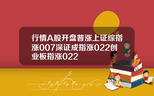 行情A股开盘普涨上证综指涨007深证成指涨022创业板指涨022