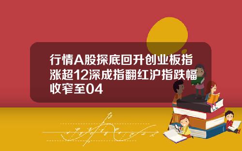 行情A股探底回升创业板指涨超12深成指翻红沪指跌幅收窄至04