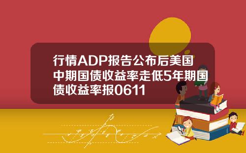 行情ADP报告公布后美国中期国债收益率走低5年期国债收益率报0611