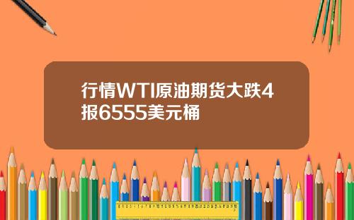 行情WTI原油期货大跌4报6555美元桶