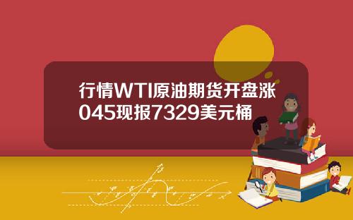 行情WTI原油期货开盘涨045现报7329美元桶