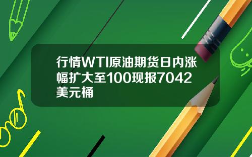 行情WTI原油期货日内涨幅扩大至100现报7042美元桶
