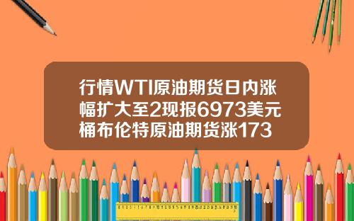 行情WTI原油期货日内涨幅扩大至2现报6973美元桶布伦特原油期货涨173