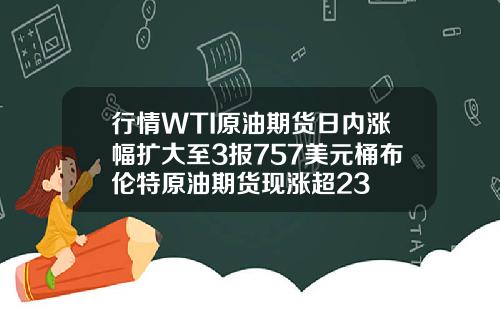 行情WTI原油期货日内涨幅扩大至3报757美元桶布伦特原油期货现涨超23