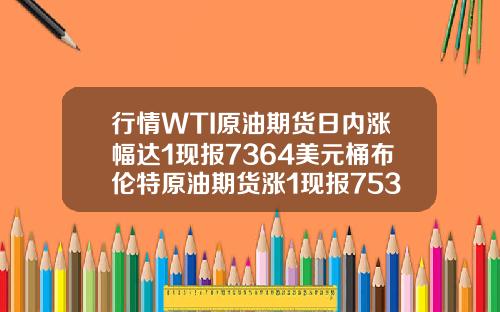 行情WTI原油期货日内涨幅达1现报7364美元桶布伦特原油期货涨1现报7537美元桶