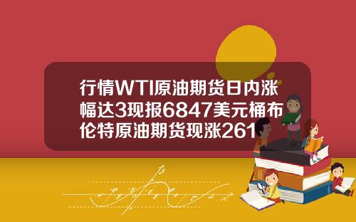 行情WTI原油期货日内涨幅达3现报6847美元桶布伦特原油期货现涨261