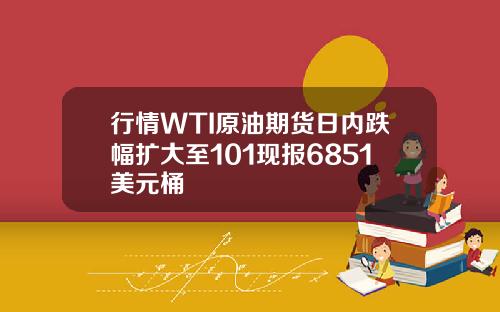 行情WTI原油期货日内跌幅扩大至101现报6851美元桶