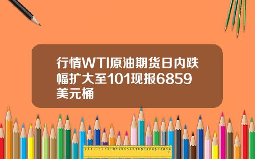 行情WTI原油期货日内跌幅扩大至101现报6859美元桶