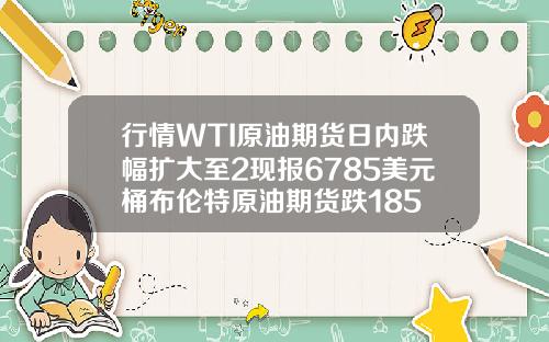 行情WTI原油期货日内跌幅扩大至2现报6785美元桶布伦特原油期货跌185