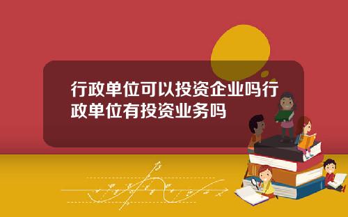 行政单位可以投资企业吗行政单位有投资业务吗