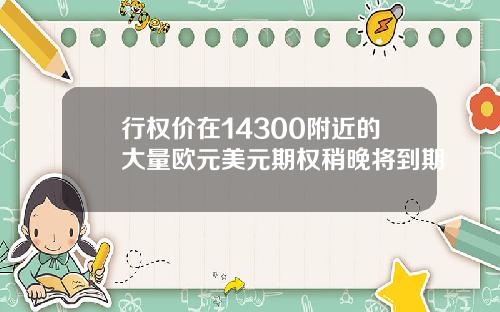 行权价在14300附近的大量欧元美元期权稍晚将到期