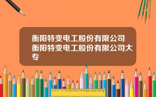 衡阳特变电工股份有限公司衡阳特变电工股份有限公司大专
