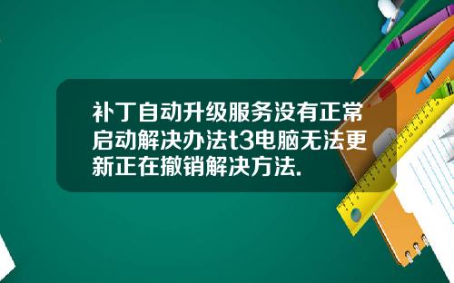 补丁自动升级服务没有正常启动解决办法t3电脑无法更新正在撤销解决方法.